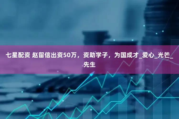 七星配资 赵留信出资50万，资助学子，为国成才_爱心_光芒_先生