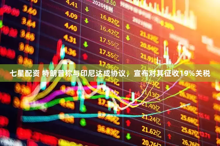 七星配资 特朗普称与印尼达成协议，宣布对其征收19%关税