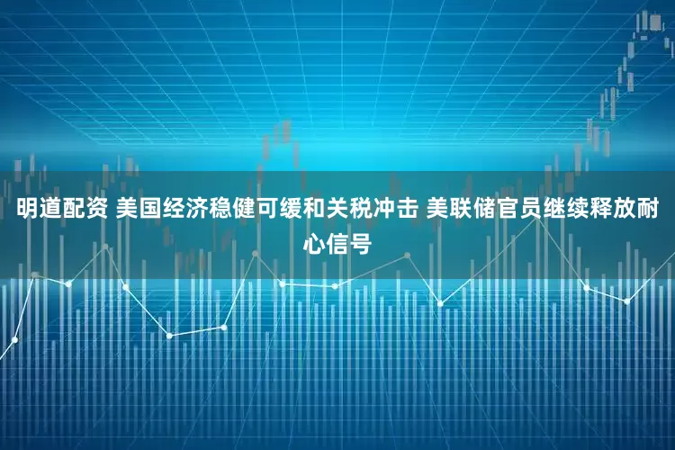 明道配资 美国经济稳健可缓和关税冲击 美联储官员继续释放耐心信号