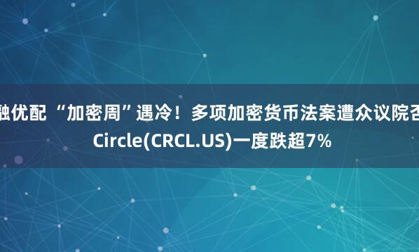 涌融优配 “加密周”遇冷！多项加密货币法案遭众议院否决 Circle(CRCL.US)一度跌超7%