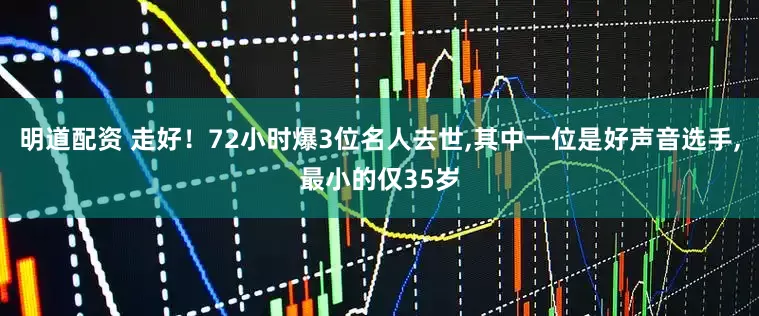 明道配资 走好！72小时爆3位名人去世,其中一位是好声音选手,最小的仅35岁