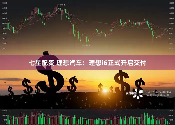 七星配资 理想汽车：理想i6正式开启交付