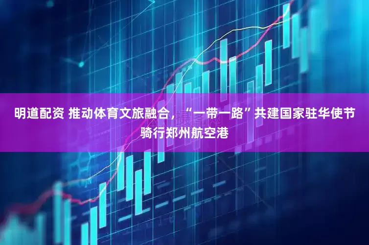 明道配资 推动体育文旅融合，“一带一路”共建国家驻华使节骑行郑州航空港