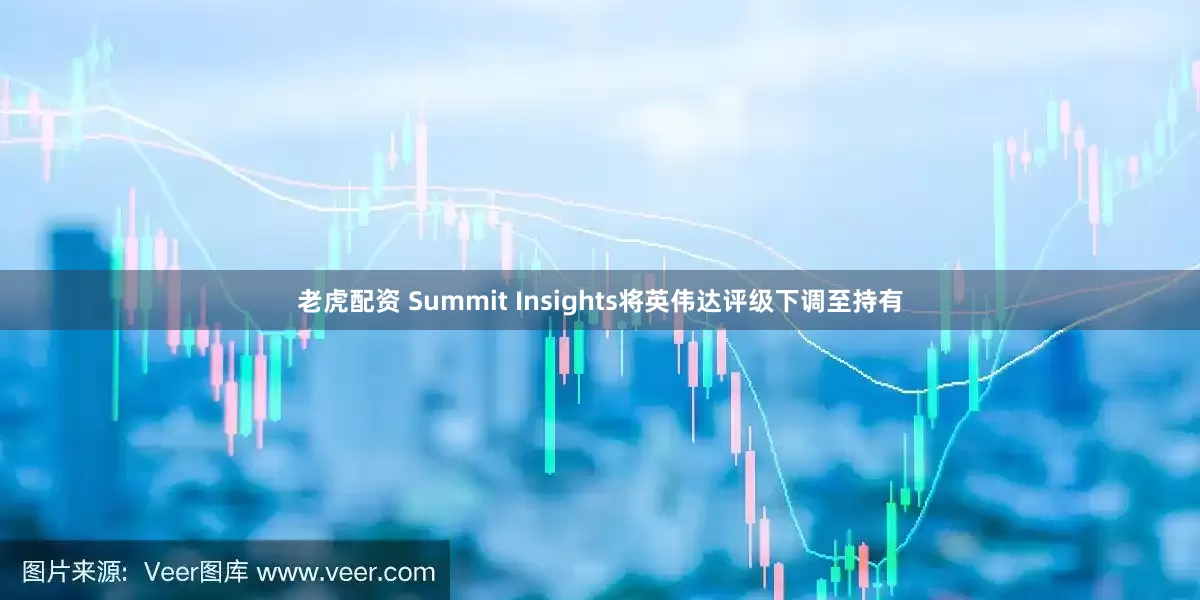 老虎配资 Summit Insights将英伟达评级下调至持有