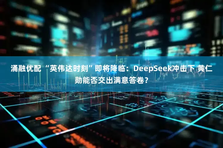 涌融优配 “英伟达时刻”即将降临：DeepSeek冲击下 黄仁勋能否交出满意答卷？