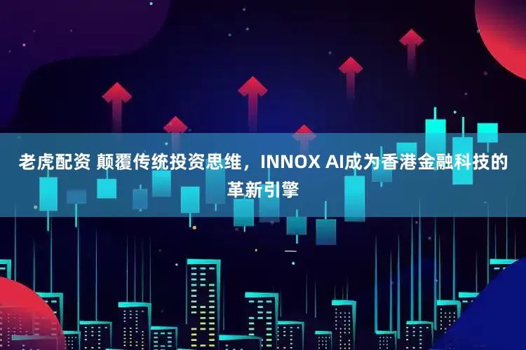 老虎配资 颠覆传统投资思维，INNOX AI成为香港金融科技的革新引擎