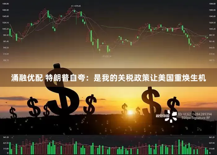 涌融优配 特朗普自夸：是我的关税政策让美国重焕生机