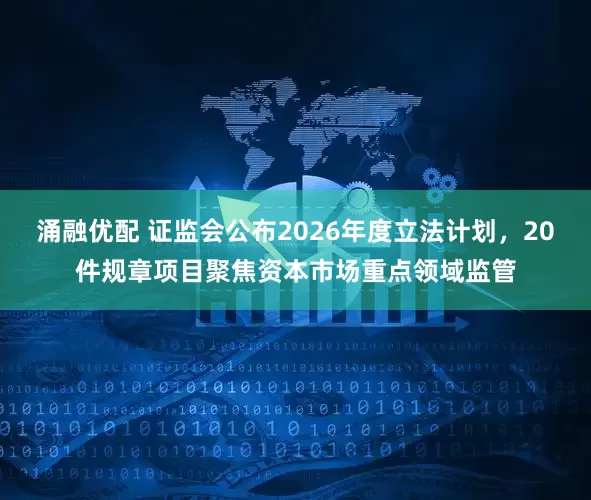 涌融优配 证监会公布2026年度立法计划，20件规章项目聚焦资本市场重点领域监管