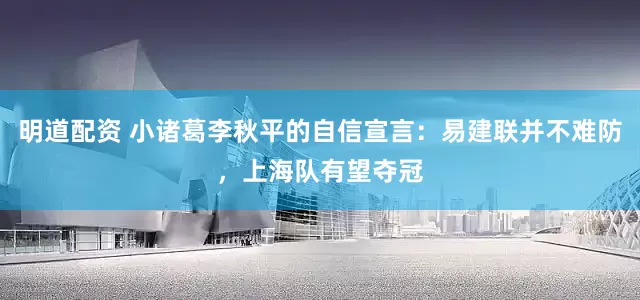 明道配资 小诸葛李秋平的自信宣言：易建联并不难防，上海队有望夺冠